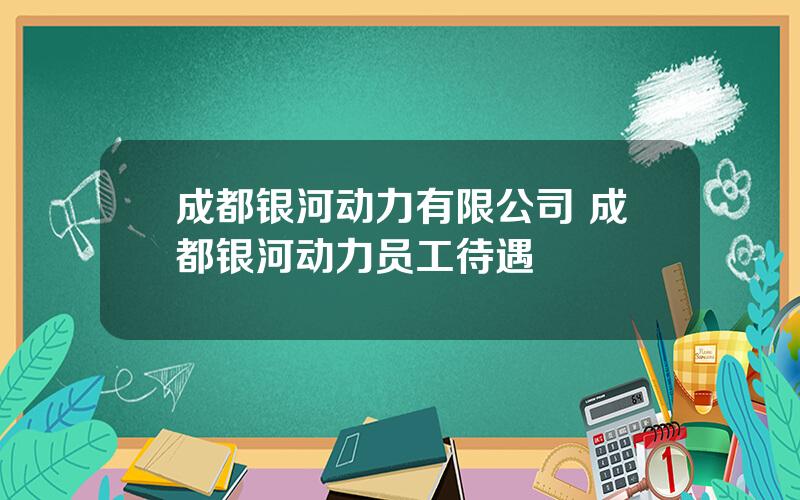 成都银河动力有限公司 成都银河动力员工待遇